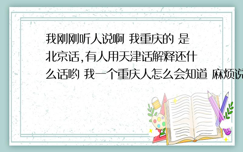 我刚刚听人说啊 我重庆的 是北京话,有人用天津话解释还什么话哟 我一个重庆人怎么会知道 麻烦说普通话 希望有人解释明白 我知道好像的贬义词 可是高半天都没人给我说清楚 我心里憋得