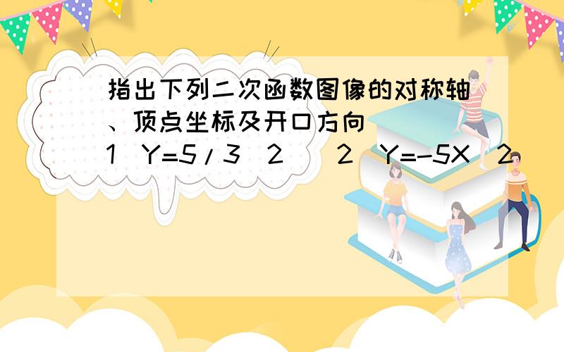 指出下列二次函数图像的对称轴、顶点坐标及开口方向   (1)Y=5/3^2  (2)Y=-5X^2   (3)Y=-2/5^X(要过程)