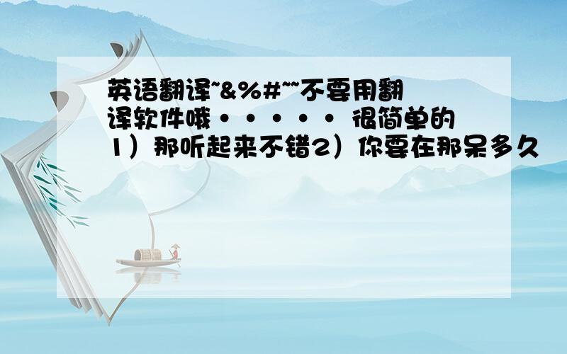 英语翻译~&%#~~不要用翻译软件哦····· 很简单的1）那听起来不错2）你要在那呆多久           一周3）你多久去一次香港         一年两次