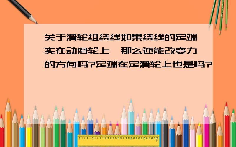 关于滑轮组绕线如果绕线的定端实在动滑轮上,那么还能改变力的方向吗?定端在定滑轮上也是吗?