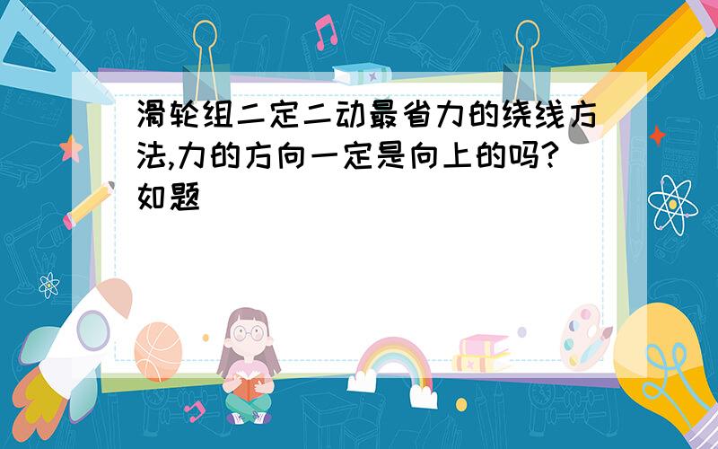 滑轮组二定二动最省力的绕线方法,力的方向一定是向上的吗?如题