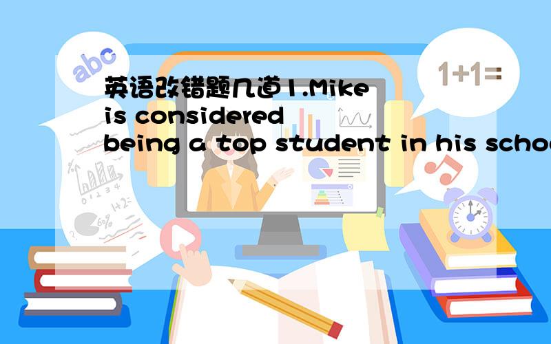 英语改错题几道1.Mike is considered being a top student in his school2.Children below the age of 18 are forbidden to enter the bars in our city3.the boy was not good at his lessons,but he has a gift of music4.it wasn't long since two helicopter