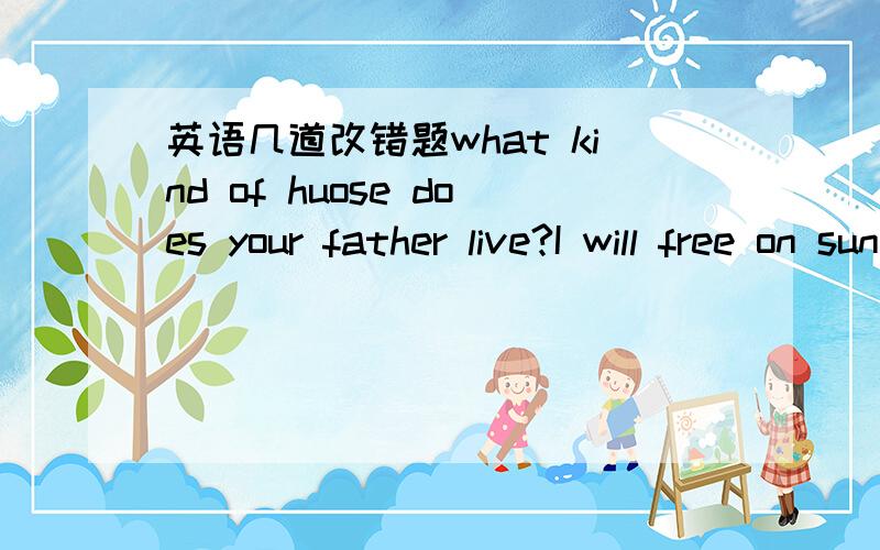 英语几道改错题what kind of huose does your father live?I will free on sunday,would you like to visit the palace museum with me?