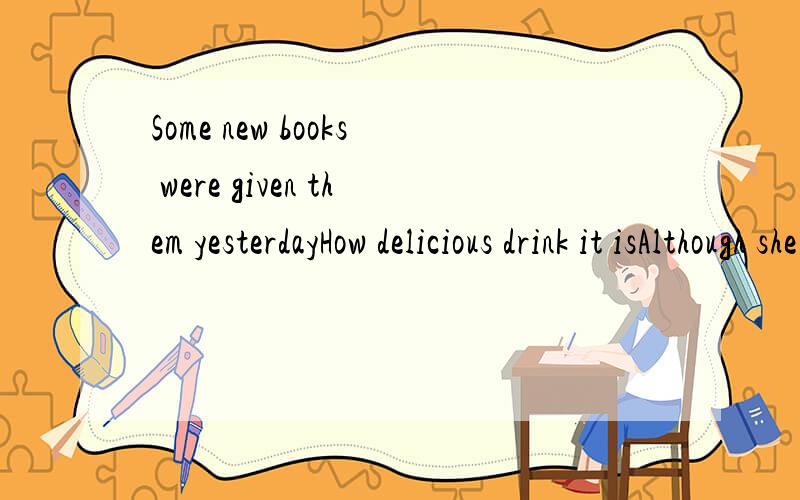 Some new books were given them yesterdayHow delicious drink it isAlthough she is the best student in the class ,but she still works very hard Who was tne mobile phone invented?