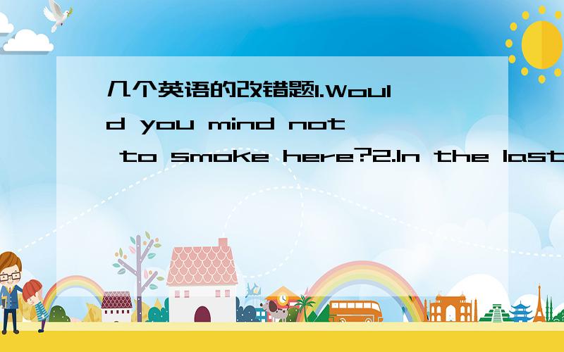 几个英语的改错题1.Would you mind not to smoke here?2.In the last few years, our city change a lot.3.He studies so hard that he deserves being the top student.4.She pretended not seeing me.5. I suggest having a break now.格式：1. I is 10 ye