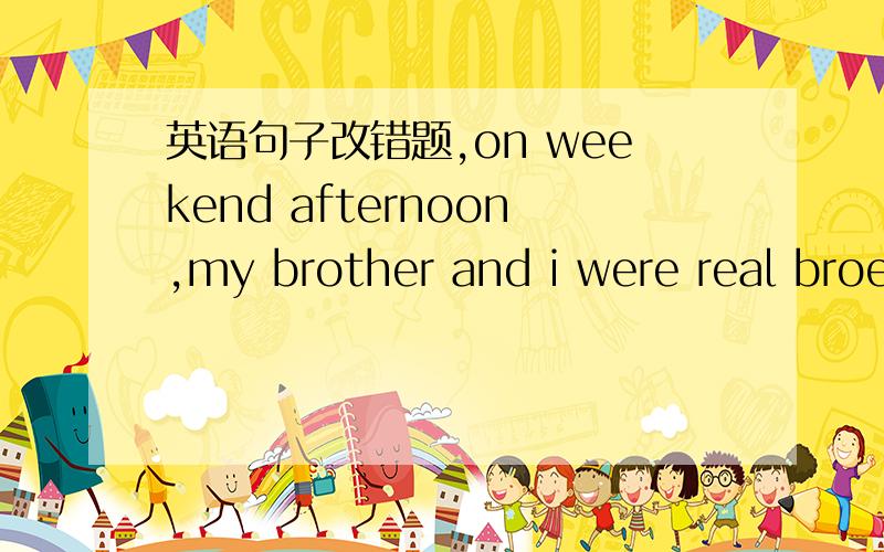 英语句子改错题,on weekend afternoon,my brother and i were real broed.