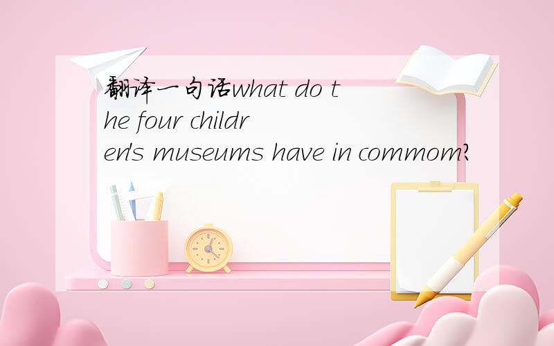 翻译一句话what do the four children's museums have in commom?