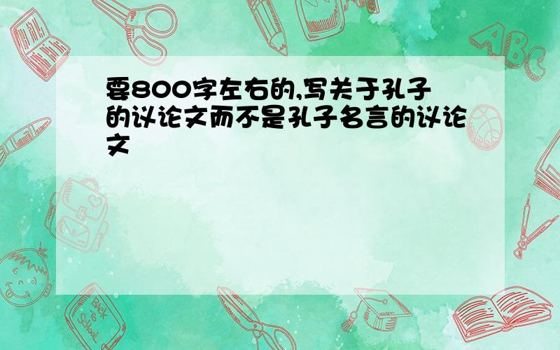 要800字左右的,写关于孔子的议论文而不是孔子名言的议论文