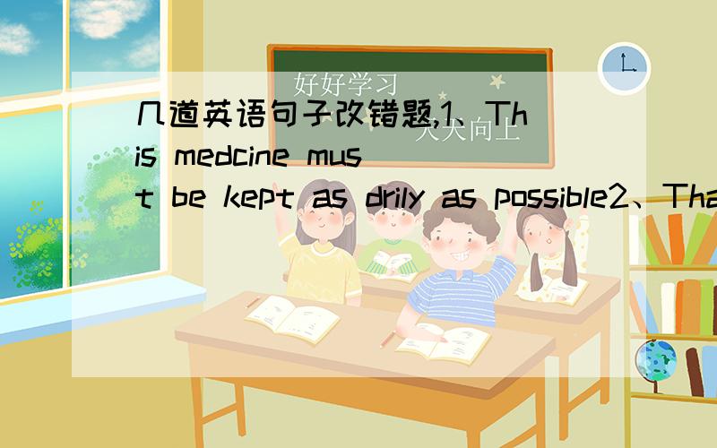 几道英语句子改错题,1、This medcine must be kept as drily as possible2、Thanks for your help,I have caught up with my classmates3、I told the boy not to tie the dog on the gate每句只有一个错误...