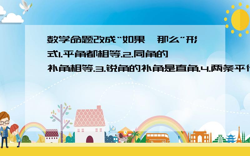 数学命题改成“如果,那么”形式1.平角都相等.2.同角的补角相等.3.锐角的补角是直角.4.两条平行线被第三条直线所截,同旁内角互补.5.等腰三角形顶角的平分线是底边上的高.6.垂直于线的直径