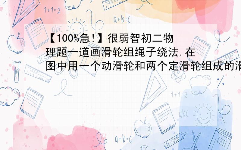 【100%急!】很弱智初二物理题一道画滑轮组绳子绕法.在图中用一个动滑轮和两个定滑轮组成的滑轮组提升重物A,要求作用在绳自由端的拉力向下,有三段绳子承担物重.