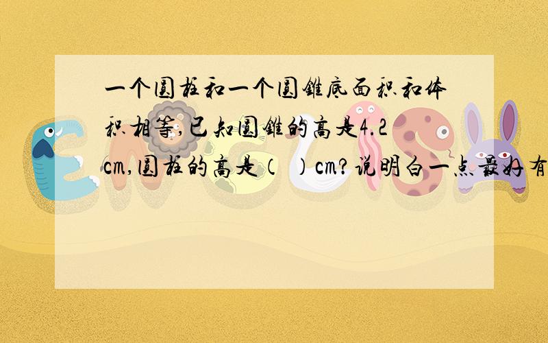 一个圆柱和一个圆锥底面积和体积相等,已知圆锥的高是4.2cm,圆柱的高是（ ）cm?说明白一点最好有原因