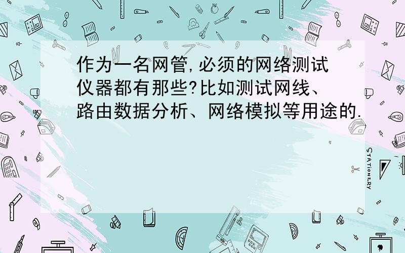 作为一名网管,必须的网络测试仪器都有那些?比如测试网线、路由数据分析、网络模拟等用途的.