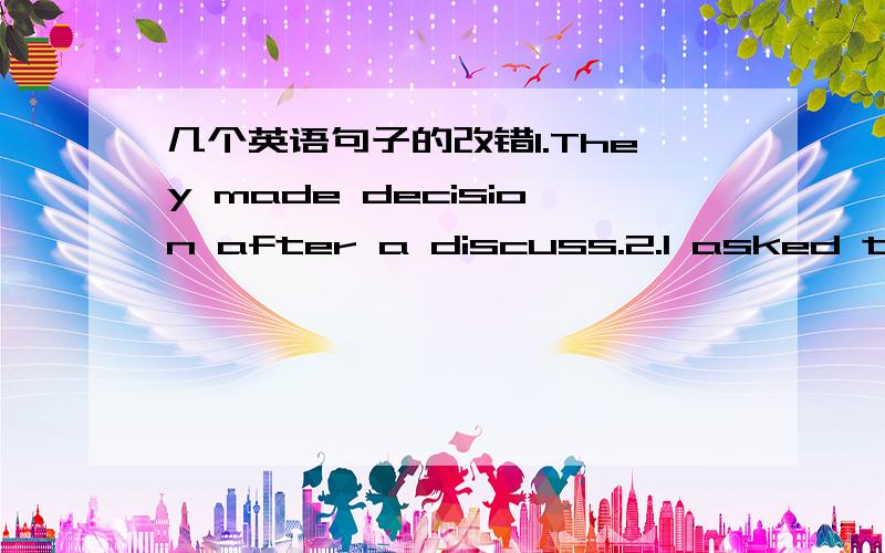 几个英语句子的改错1.They made decision after a discuss.2.I asked to take part in the competition.3.I want to find whether the bus leaves at 8:00.4.He awserded the first place.5.It is such interesting that I want to finish reading it at once.