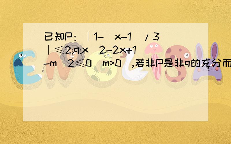 已知P：∣1-(x-1)/3∣≤2;q:x^2-2x+1-m^2≤0(m>0),若非P是非q的充分而不必要条件,求实数m的取值范围.