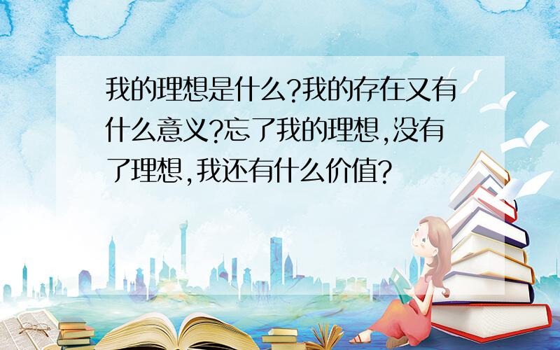 我的理想是什么?我的存在又有什么意义?忘了我的理想,没有了理想,我还有什么价值?