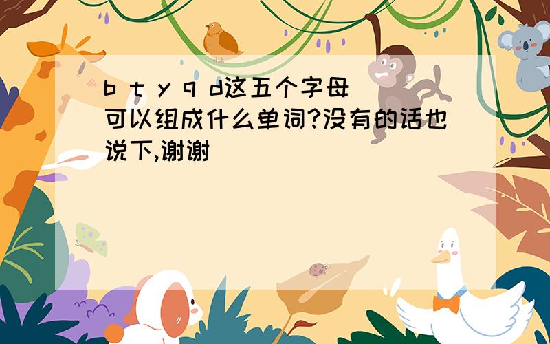 b t y q d这五个字母可以组成什么单词?没有的话也说下,谢谢