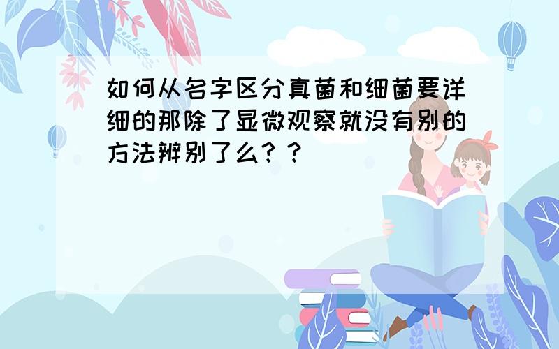 如何从名字区分真菌和细菌要详细的那除了显微观察就没有别的方法辨别了么？？