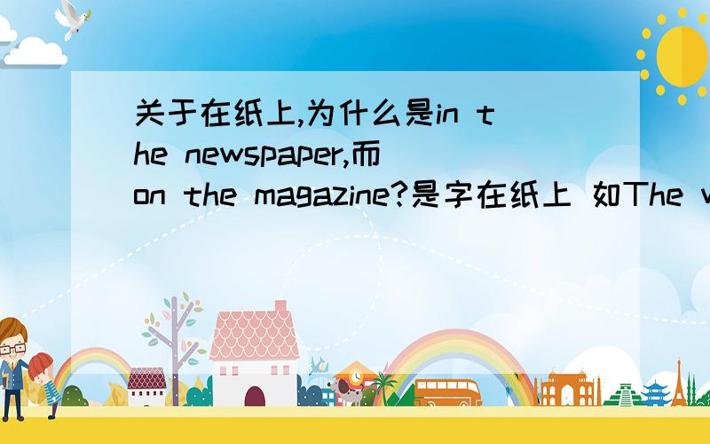 关于在纸上,为什么是in the newspaper,而on the magazine?是字在纸上 如The words in the newspaper.The words on the magazines.有一种说法是 只有报纸的字是铅字,是嵌在纸里面的．