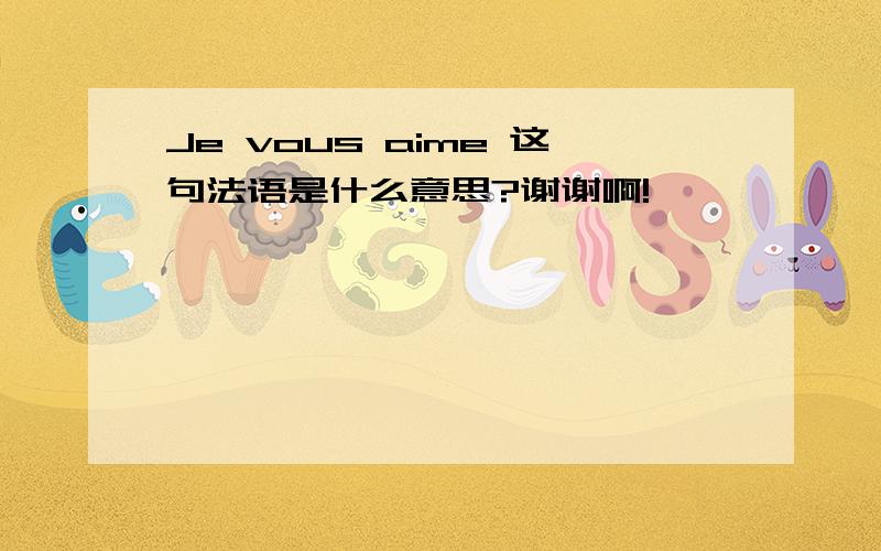 Je vous aime 这句法语是什么意思?谢谢啊!