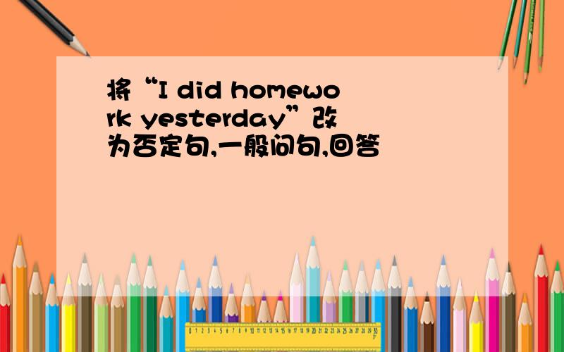 将“I did homework yesterday”改为否定句,一般问句,回答