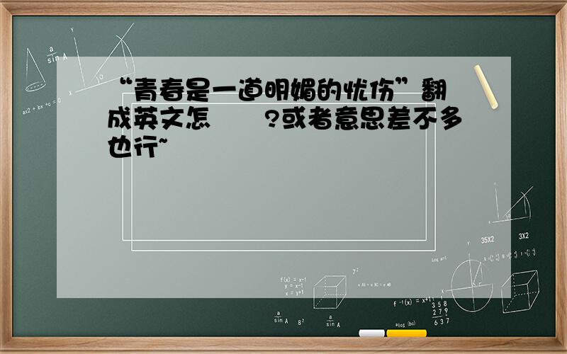 “青春是一道明媚的忧伤”翻譯成英文怎麼說?或者意思差不多也行~