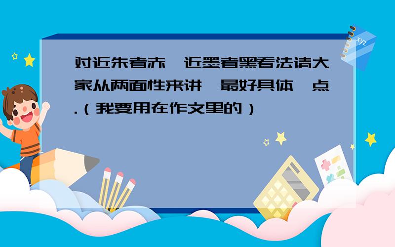 对近朱者赤,近墨者黑看法请大家从两面性来讲,最好具体一点.（我要用在作文里的）