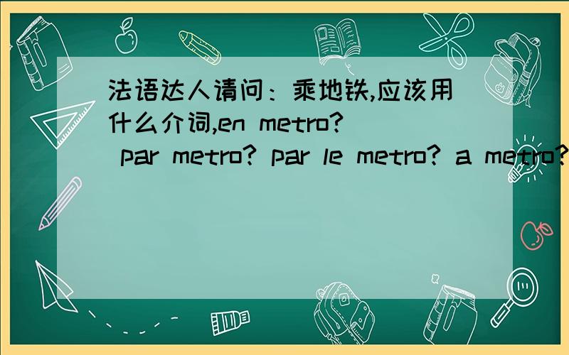 法语达人请问：乘地铁,应该用什么介词,en metro? par metro? par le metro? a metro?au metro?