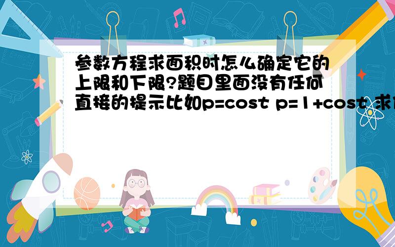 参数方程求面积时怎么确定它的上限和下限?题目里面没有任何直接的提示比如p=cost p=1+cost 求他们公共部分的面积~1F的 不用管？那么用牛顿莱布尼茨求的时候 代什么数进去算呢？2F的你说的3