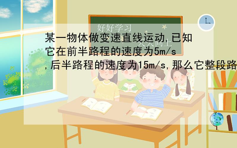 某一物体做变速直线运动,已知它在前半路程的速度为5m/s,后半路程的速度为15m/s,那么它整段路程是平均速度