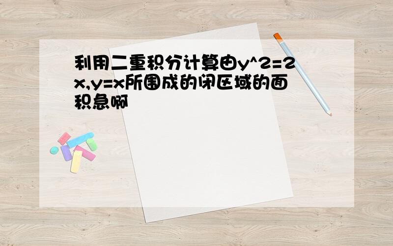 利用二重积分计算由y^2=2x,y=x所围成的闭区域的面积急啊