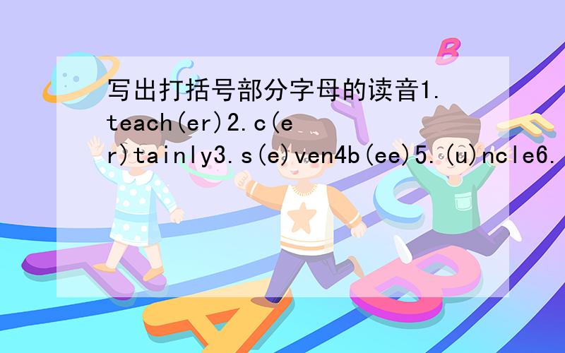 写出打括号部分字母的读音1.teach(er)2.c(er)tainly3.s(e)ven4b(ee)5.(u)ncle6.(a)pple