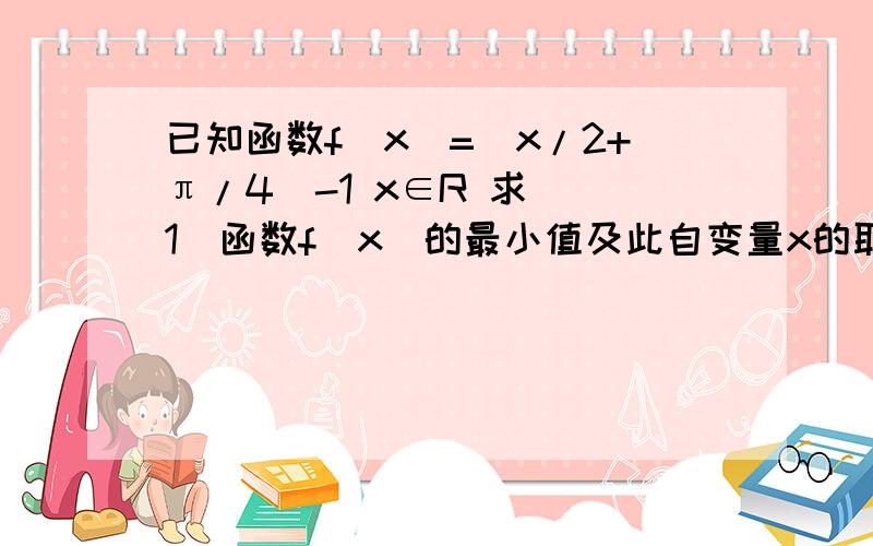 已知函数f(x)=(x/2+π/4)-1 x∈R 求 （1）函数f(x)的最小值及此自变量x的取值集合（2）函数y=sinx的图像经过怎样的变换得到函数f(x)=3sin(x/2+π/4)-1的图像?