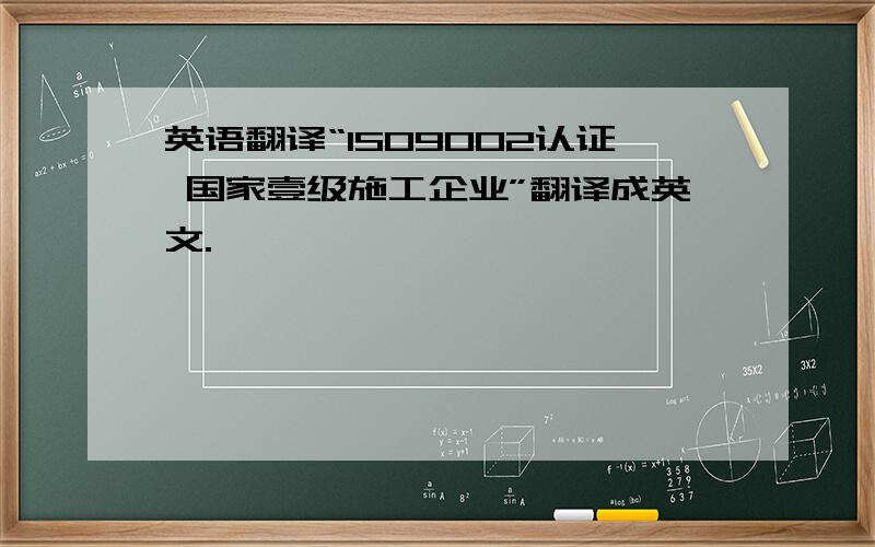 英语翻译“ISO9002认证 国家壹级施工企业”翻译成英文.