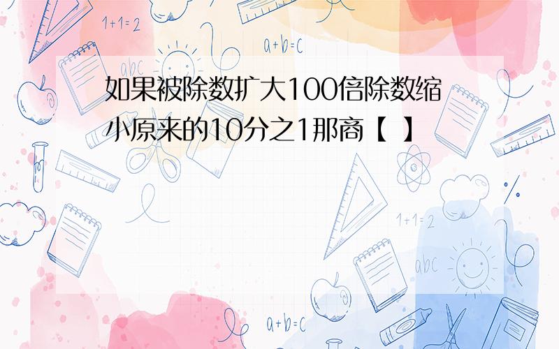 如果被除数扩大100倍除数缩小原来的10分之1那商【 】