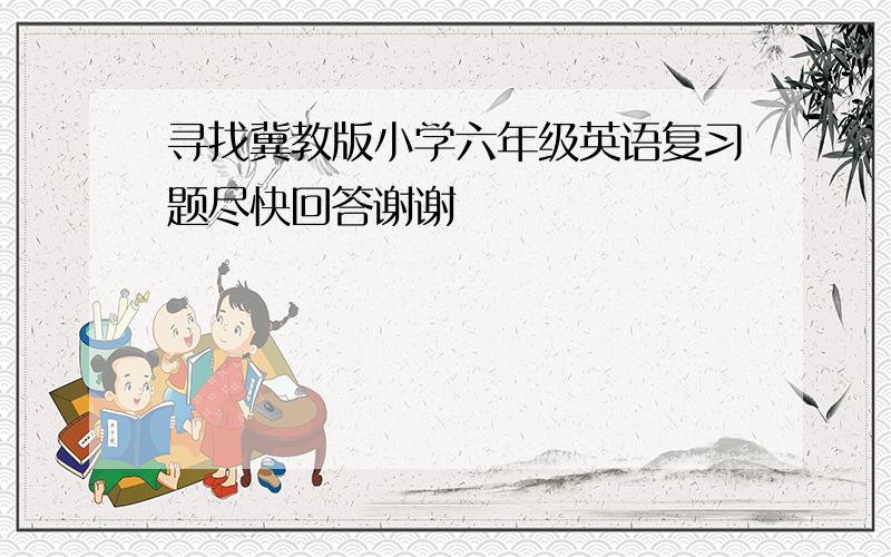 寻找冀教版小学六年级英语复习题尽快回答谢谢