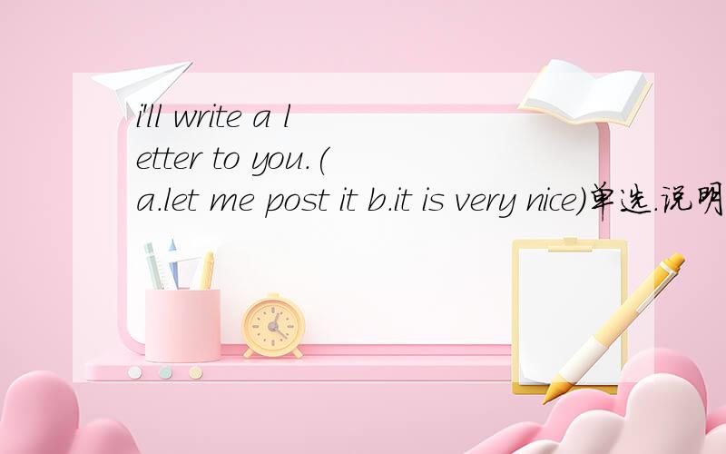 i'll write a letter to you.(a.let me post it b.it is very nice)单选.说明理由.刚才打错了（A Let me post it Bthat'll be nice.)