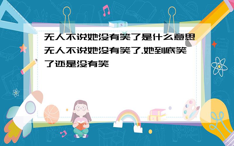 无人不说她没有笑了是什么意思无人不说她没有笑了.她到底笑了还是没有笑