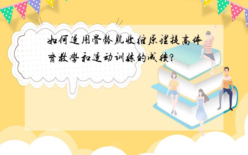 如何运用骨骼肌收缩原理提高体育教学和运动训练的成绩?