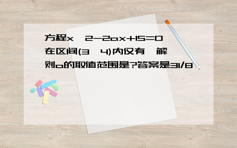 方程x^2-2ax+15=0在区间(3,4)内仅有一解,则a的取值范围是?答案是31/8