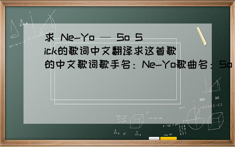 求 Ne-Yo — So Sick的歌词中文翻译求这首歌的中文歌词歌手名：Ne-Yo歌曲名：So SickMmmm mmm yeahDo do do do do do do-doOhh Yeah Gotta change my answering machineNow that I’m aloneCuz right now it says that weCan’t come to th