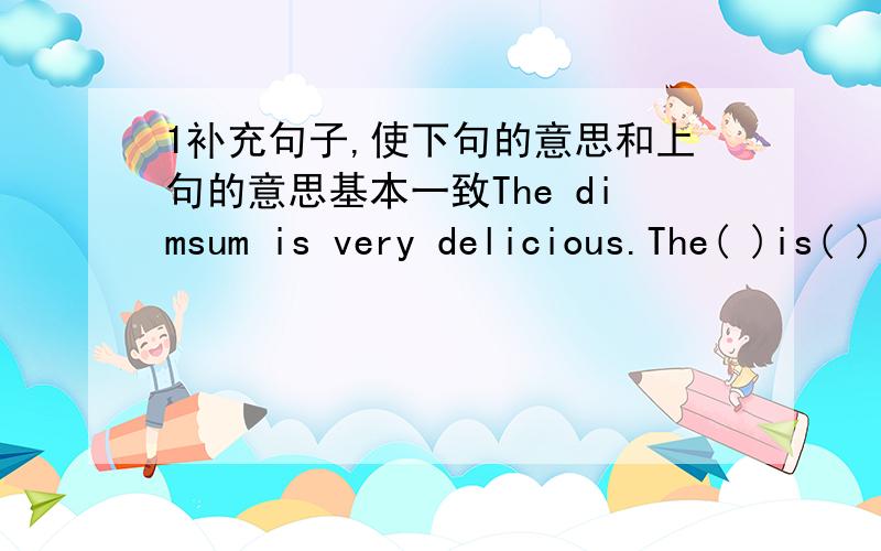 1补充句子,使下句的意思和上句的意思基本一致The dimsum is very delicious.The( )is( ) ( ).We are very happy in liuhua park.We( )much( )in liuhua park.2补充句子所缺的单词,使上下句的意思基本一致This is Mary.This is(