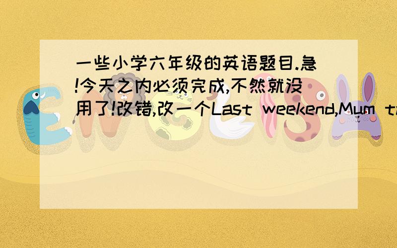 一些小学六年级的英语题目.急!今天之内必须完成,不然就没用了!改错,改一个Last weekend,Mum taked me to see my grandparents.Mary is tallest in our class.This apple is biggest than that one.My grandpa is the funnyest old man.