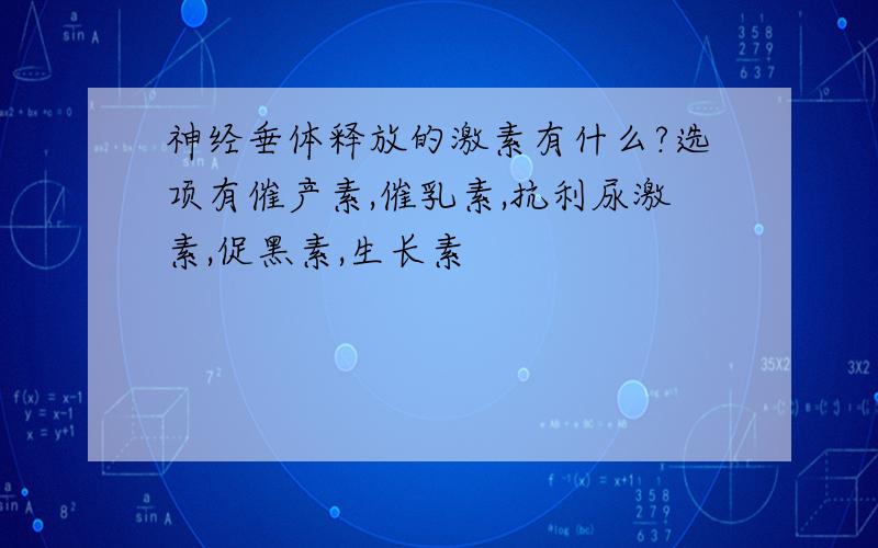 神经垂体释放的激素有什么?选项有催产素,催乳素,抗利尿激素,促黑素,生长素