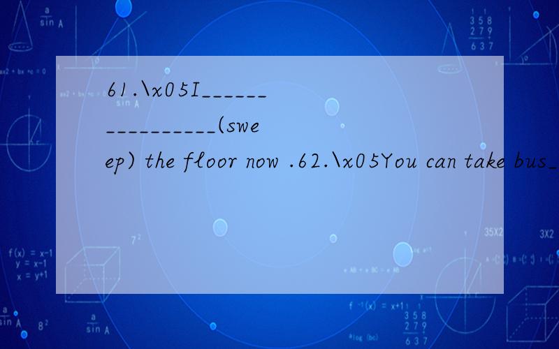 61.\x05I________________(sweep) the floor now .62.\x05You can take bus_______________ 5.(number)63.\x05Mr Ma___________ (watch) a film with my friends on Wednesdays.64.\x05Don’t worry ,I’ll look after___________ ( she) baby.65.\x05GaoShan can____