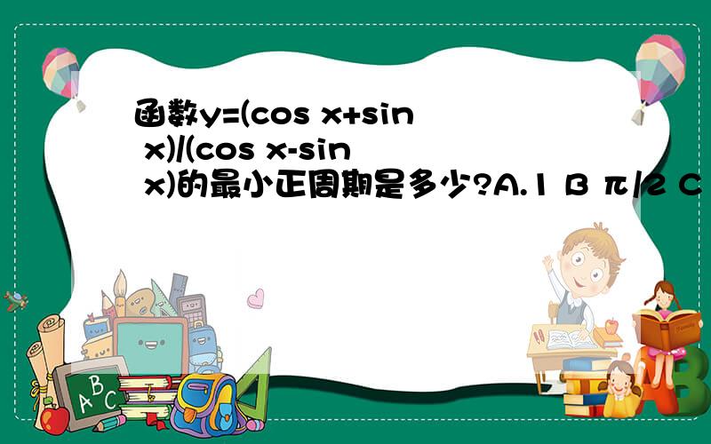 函数y=(cos x+sin x)/(cos x-sin x)的最小正周期是多少?A.1 B π/2 C 2π D π