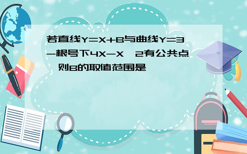 若直线Y=X+B与曲线Y=3-根号下4X-X^2有公共点,则B的取值范围是