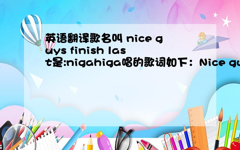 英语翻译歌名叫 nice guys finish last是:nigahiga唱的歌词如下：Nice guys finish last,That's why I'll treat you like trash,It's not what I really wanna doBut,you only date bad guys so,I'll give it my best try to,Treat you the way you want