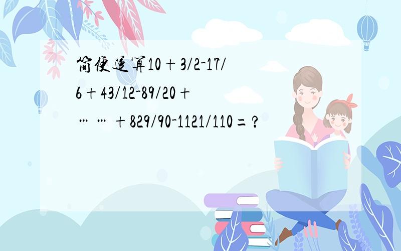 简便运算10+3/2-17/6+43/12-89/20+……+829/90-1121/110=?