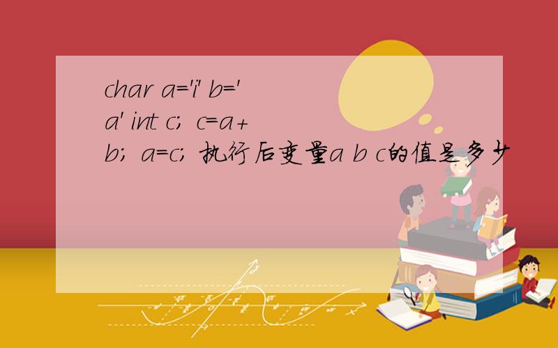 char a='i' b='a' int c; c=a+b; a=c； 执行后变量a b c的值是多少